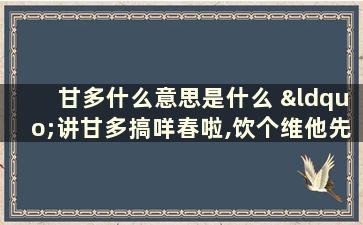 甘多什么意思是什么 “讲甘多搞咩春啦,饮个维他先啦”是什么意思